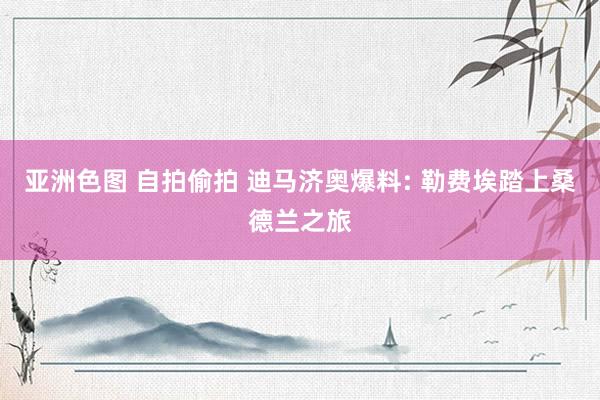 亚洲色图 自拍偷拍 迪马济奥爆料: 勒费埃踏上桑德兰之旅