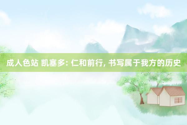 成人色站 凯塞多: 仁和前行， 书写属于我方的历史