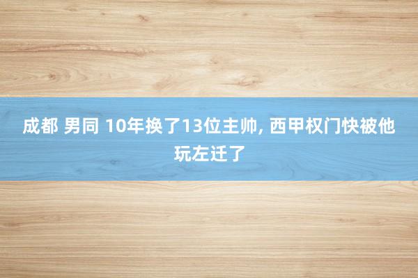 成都 男同 10年换了13位主帅， 西甲权门快被他玩左迁了