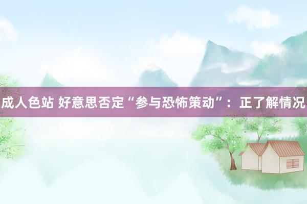 成人色站 好意思否定“参与恐怖策动”：正了解情况