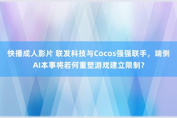 快播成人影片 联发科技与Cocos强强联手，端侧AI本事将若何重塑游戏建立限制？