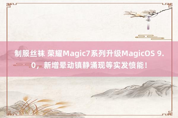 制服丝袜 荣耀Magic7系列升级MagicOS 9.0，新增晕动镇静涌现等实发愤能！