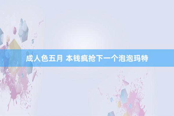 成人色五月 本钱疯抢下一个泡泡玛特