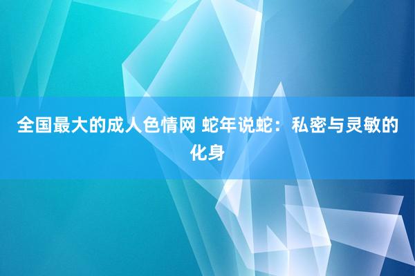 全国最大的成人色情网 蛇年说蛇：私密与灵敏的化身