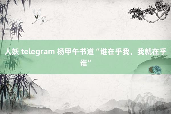 人妖 telegram 杨甲午书道“谁在乎我，我就在乎谁”