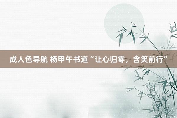 成人色导航 杨甲午书道“让心归零，含笑前行”