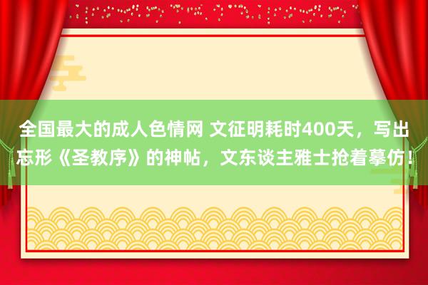 全国最大的成人色情网 文征明耗时400天，写出忘形《圣教序》的神帖，文东谈主雅士抢着摹仿！