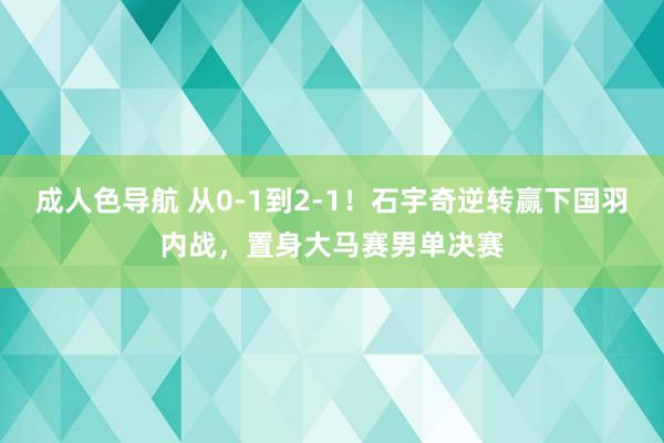 成人色导航 从0-1到2-1！石宇奇逆转赢下国羽内战，置身大马赛男单决赛