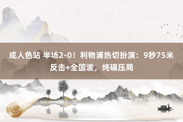 成人色站 半场2-0！利物浦热切扮演：9秒75米反击+全国波，纯碾压局