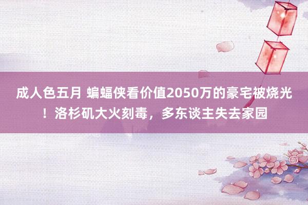 成人色五月 蝙蝠侠看价值2050万的豪宅被烧光！洛杉矶大火刻毒，多东谈主失去家园