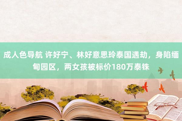 成人色导航 许好宁、林好意思玲泰国遇劫，身陷缅甸园区，两女孩被标价180万泰铢