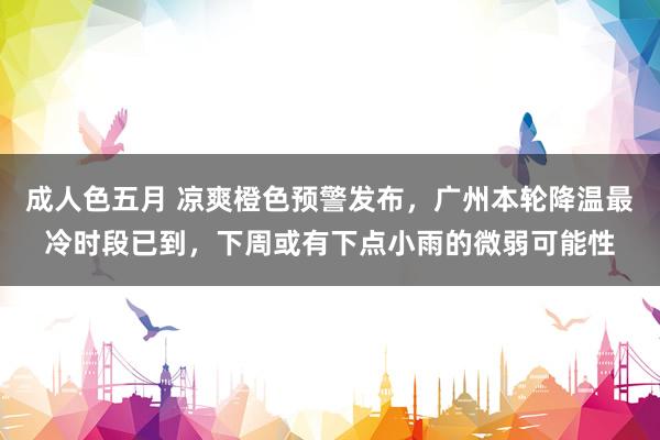 成人色五月 凉爽橙色预警发布，广州本轮降温最冷时段已到，下周或有下点小雨的微弱可能性