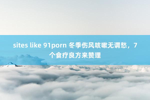 sites like 91porn 冬季伤风咳嗽无谓愁，7个食疗良方来赞理