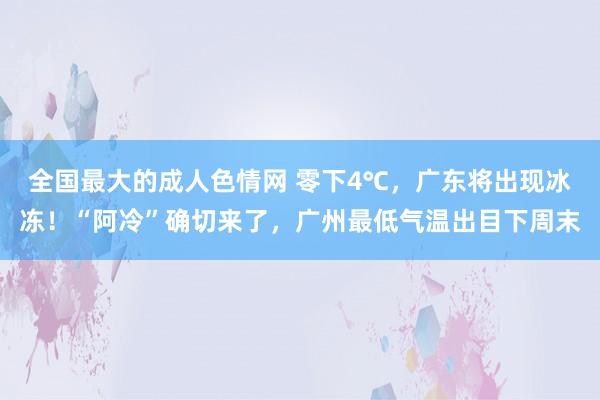 全国最大的成人色情网 零下4℃，广东将出现冰冻！“阿冷”确切来了，广州最低气温出目下周末