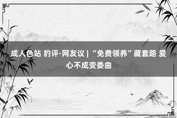 成人色站 豹评·网友议 | “免费领养”藏套路 爱心不成变委曲