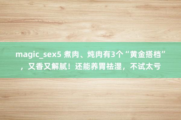 magic_sex5 煮肉、炖肉有3个“黄金搭档”，又香又解腻！还能养胃祛湿，不试太亏