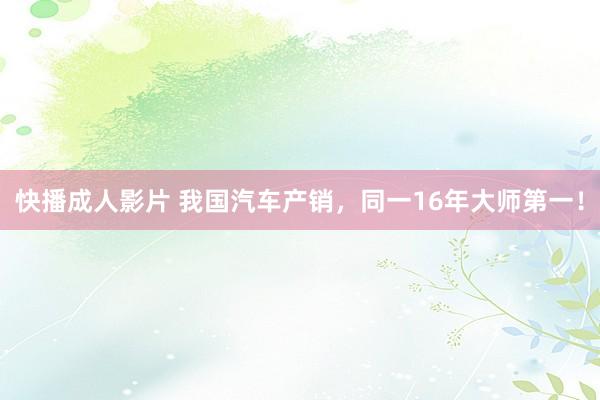 快播成人影片 我国汽车产销，同一16年大师第一！