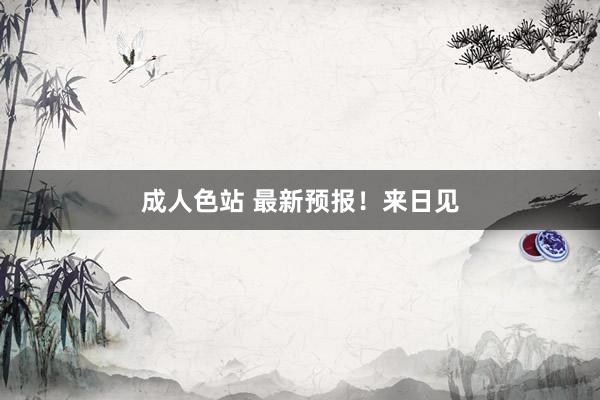 成人色站 最新预报！来日见