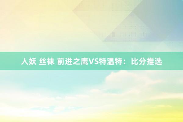 人妖 丝袜 前进之鹰VS特温特：比分推选