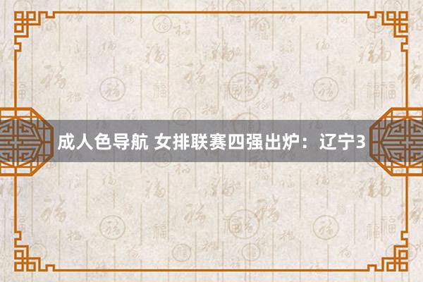 成人色导航 女排联赛四强出炉：辽宁3