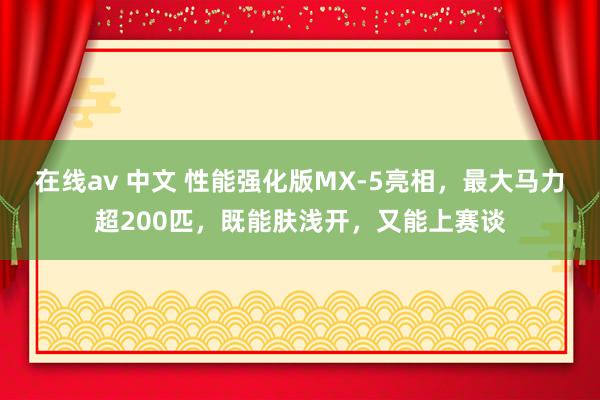 在线av 中文 性能强化版MX-5亮相，最大马力超200匹，既能肤浅开，又能上赛谈