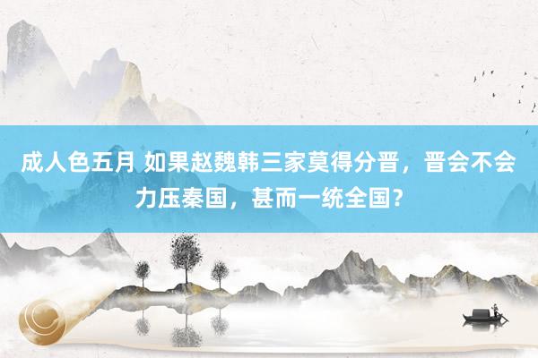 成人色五月 如果赵魏韩三家莫得分晋，晋会不会力压秦国，甚而一统全国？