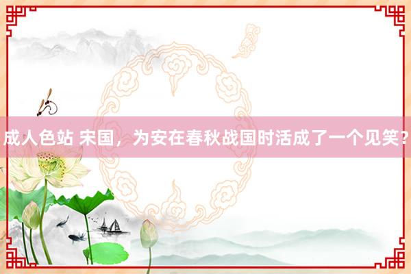 成人色站 宋国，为安在春秋战国时活成了一个见笑？