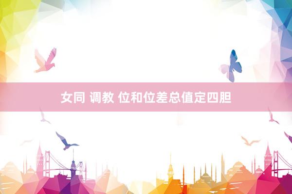 女同 调教 位和位差总值定四胆
