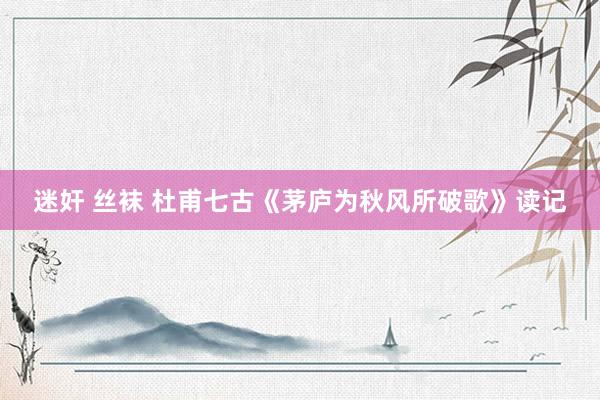 迷奸 丝袜 杜甫七古《茅庐为秋风所破歌》读记