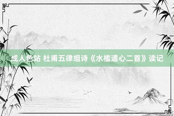 成人色站 杜甫五律组诗《水槛遣心二首》读记