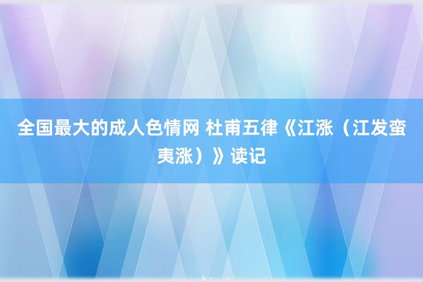 全国最大的成人色情网 杜甫五律《江涨（江发蛮夷涨）》读记