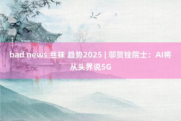 bad news 丝袜 趋势2025 | 邬贺铨院士：AI将从头界说5G