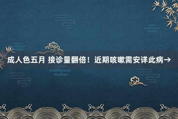 成人色五月 接诊量翻倍！近期咳嗽需安详此病→