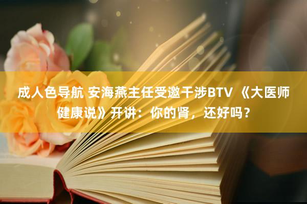 成人色导航 安海燕主任受邀干涉BTV 《大医师健康说》开讲：你的肾，还好吗？