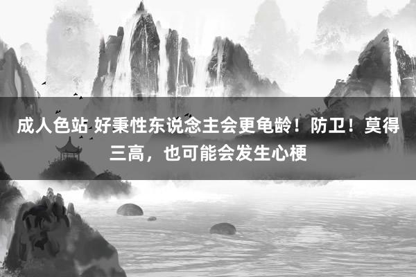 成人色站 好秉性东说念主会更龟龄！防卫！莫得三高，也可能会发生心梗