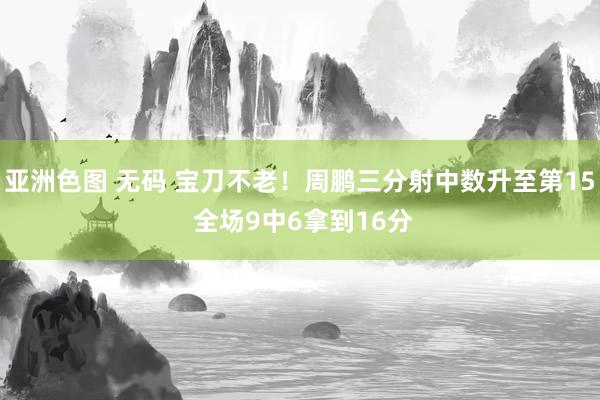 亚洲色图 无码 宝刀不老！周鹏三分射中数升至第15 全场9中6拿到16分