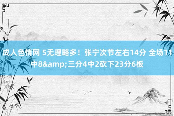 成人色情网 5无理略多！张宁次节左右14分 全场11中8&三分4中2砍下23分6板