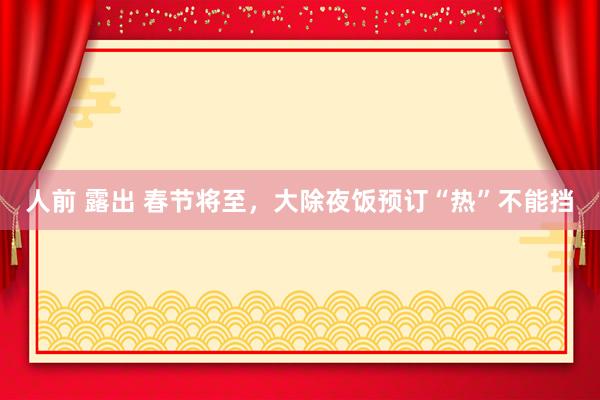 人前 露出 春节将至，大除夜饭预订“热”不能挡