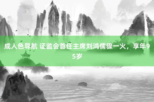 成人色导航 证监会首任主席刘鸿儒骤一火，享年95岁