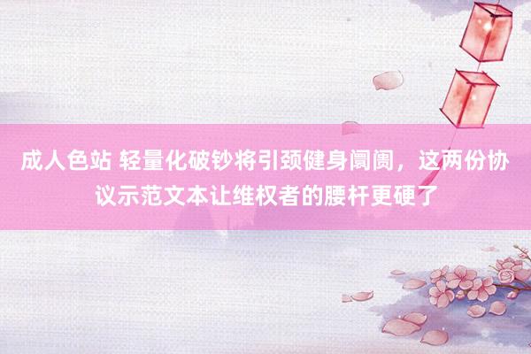 成人色站 轻量化破钞将引颈健身阛阓，这两份协议示范文本让维权者的腰杆更硬了