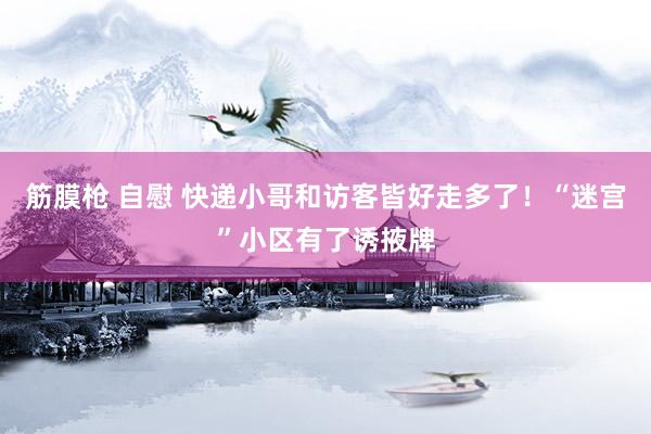 筋膜枪 自慰 快递小哥和访客皆好走多了！“迷宫”小区有了诱掖牌