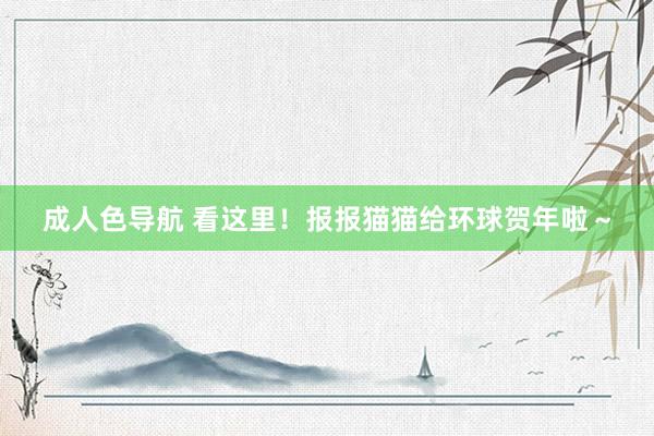 成人色导航 看这里！报报猫猫给环球贺年啦～