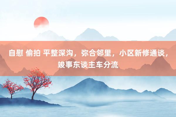自慰 偷拍 平整深沟，弥合邻里，小区新修通谈，竣事东谈主车分流