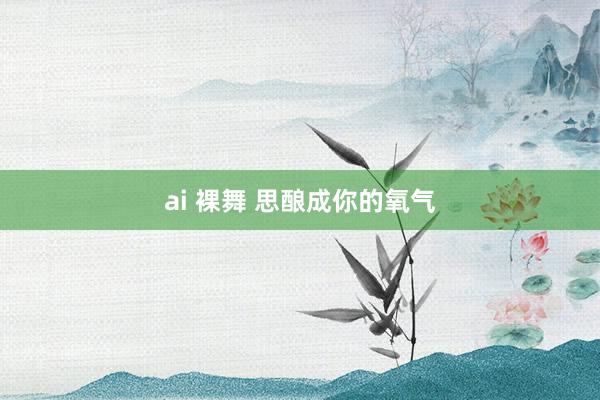 ai 裸舞 思酿成你的氧气