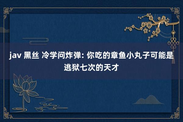jav 黑丝 冷学问炸弹: 你吃的章鱼小丸子可能是逃狱七次的天才