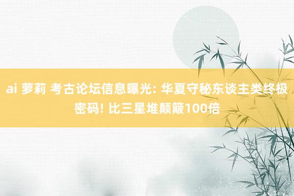 ai 萝莉 考古论坛信息曝光: 华夏守秘东谈主类终极密码! 比三星堆颠簸100倍