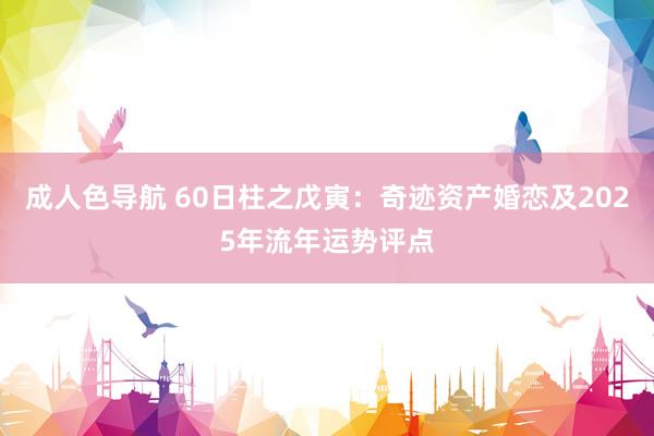 成人色导航 60日柱之戊寅：奇迹资产婚恋及2025年流年运势评点