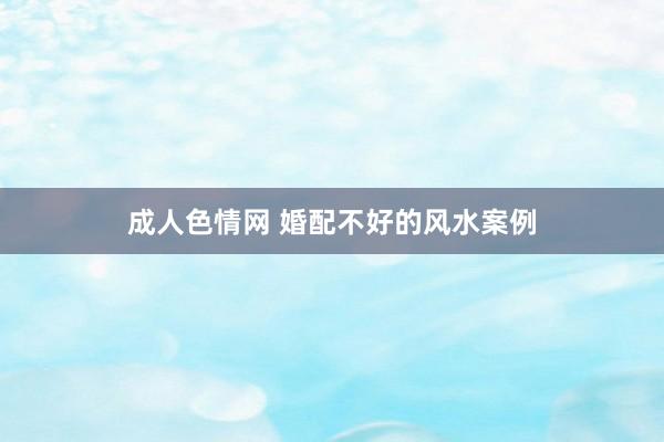 成人色情网 婚配不好的风水案例