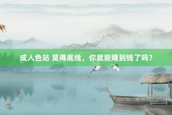 成人色站 莫得底线，你就能赚到钱了吗？