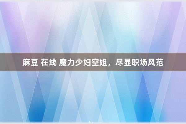 麻豆 在线 魔力少妇空姐，尽显职场风范